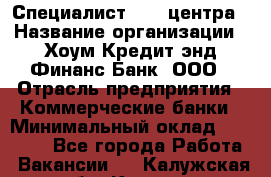 Специалист Call-центра › Название организации ­ Хоум Кредит энд Финанс Банк, ООО › Отрасль предприятия ­ Коммерческие банки › Минимальный оклад ­ 25 000 - Все города Работа » Вакансии   . Калужская обл.,Калуга г.